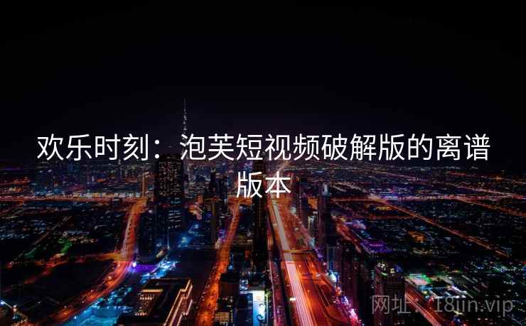 欢乐时刻：泡芙短视频破解版的离谱版本