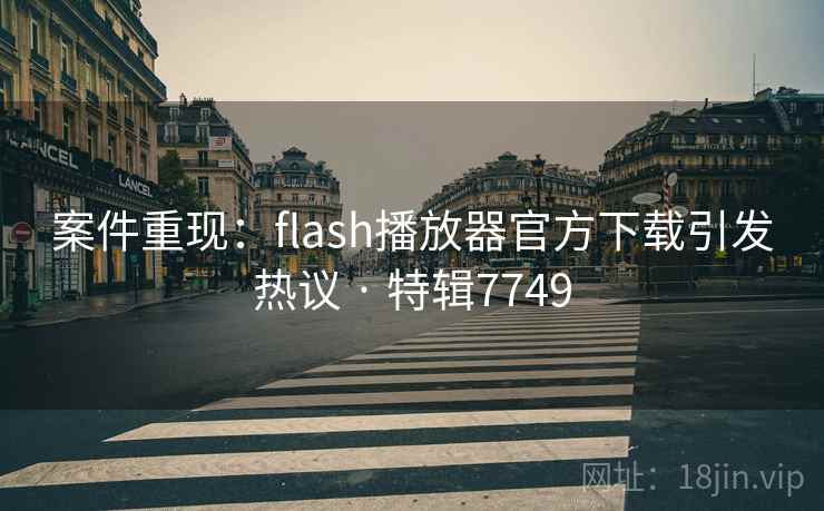 案件重现：flash播放器官方下载引发热议 · 特辑7749