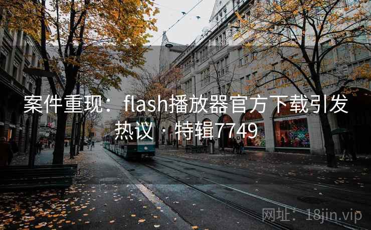 案件重现：flash播放器官方下载引发热议 · 特辑7749