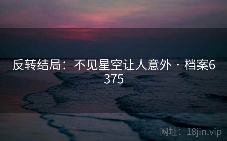 反转结局:不见星空让人意外 · 档案6375 反转结局:不见星空让人意外 · 档案6375