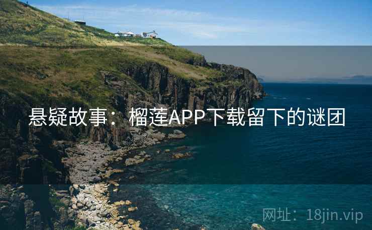 悬疑故事：榴莲APP下载留下的谜团