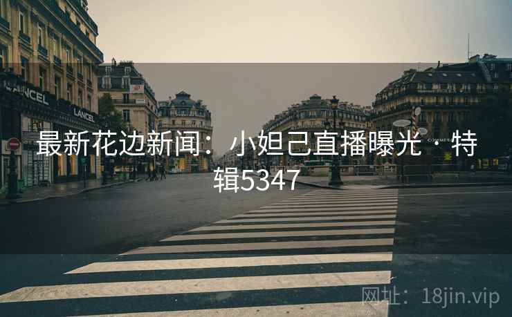 最新花边新闻：小妲己直播曝光 · 特辑5347