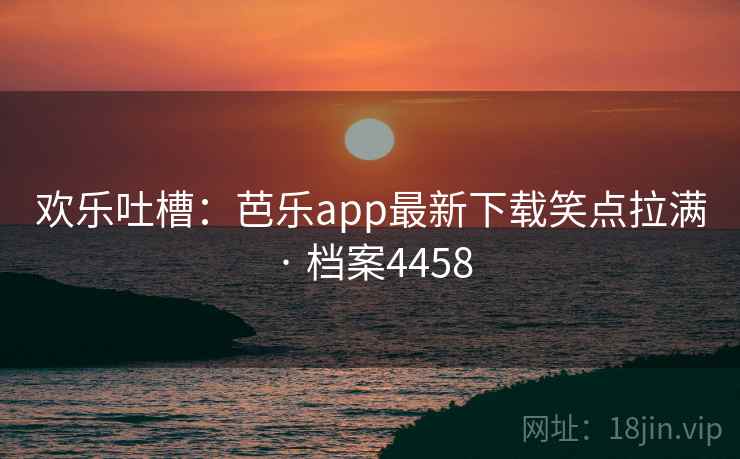 欢乐吐槽：芭乐app最新下载笑点拉满 · 档案4458