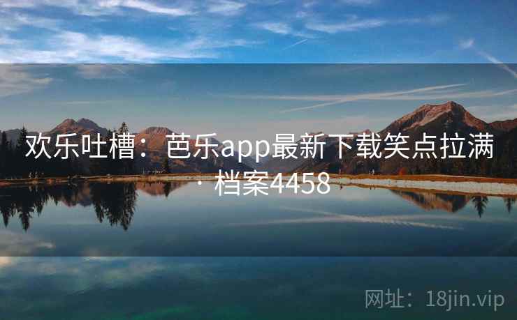 欢乐吐槽:芭乐app最新下载笑点拉满 · 档案4458 欢乐吐槽:芭乐app最新下载笑点拉满 · 档案4458