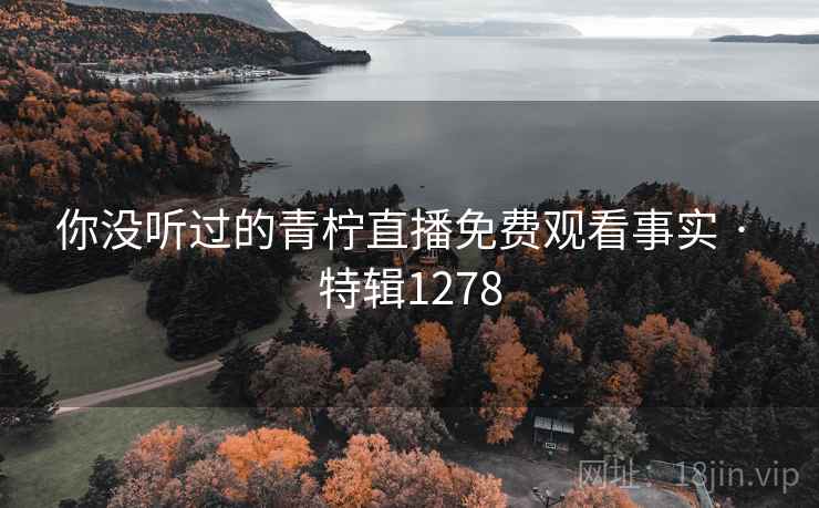 你没听过的青柠直播免费观看事实 · 特辑1278 你没听过的青柠直播免费观看事实 · 特辑1278