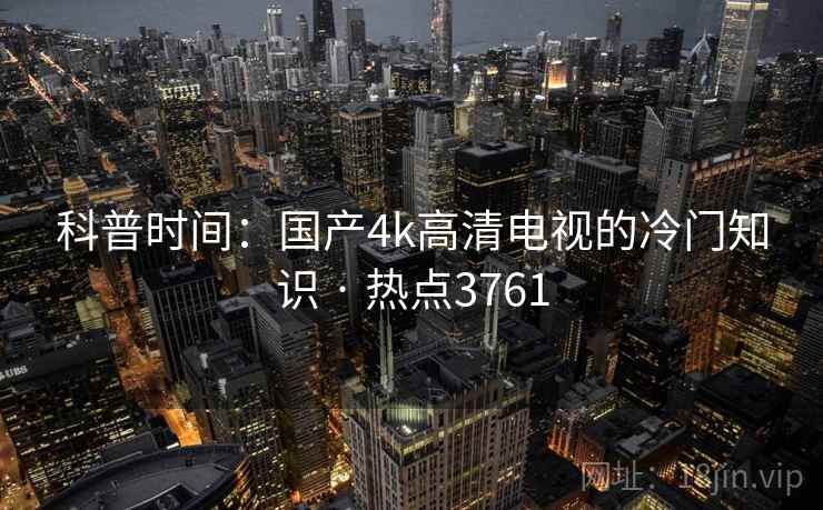 科普时间：国产4k高清电视的冷门知识 · 热点3761