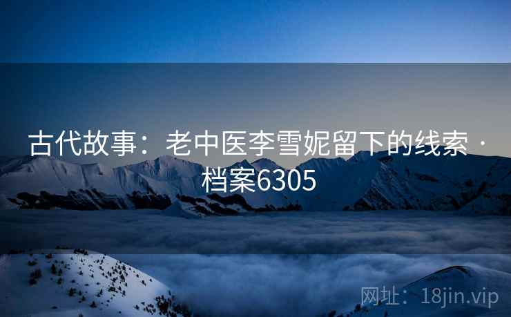 古代故事:老中医李雪妮留下的线索 · 档案6305 古代故事:老中医李雪妮留下的线索 · 档案6305