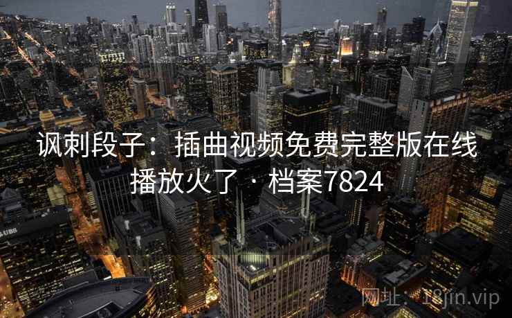 讽刺段子：插曲视频免费完整版在线播放火了 · 档案7824