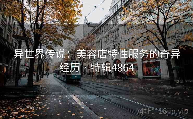 异世界传说：美容店特性服务的奇异经历 · 特辑4864
