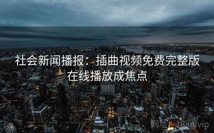 社会新闻播报：插曲视频免费完整版在线播放成焦点