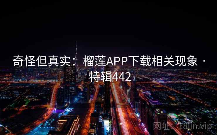 奇怪但真实:榴莲APP下载相关现象 · 特辑442 奇怪但真实:榴莲APP下载相关现象 · 特辑442
