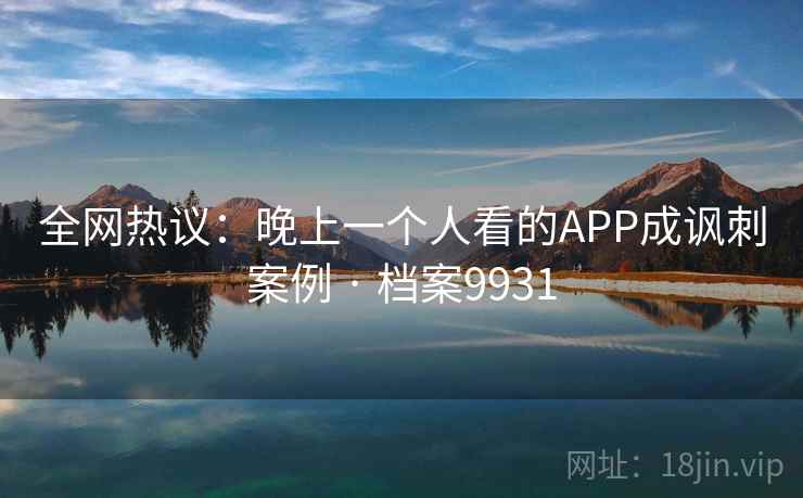 全网热议：晚上一个人看的APP成讽刺案例 · 档案9931