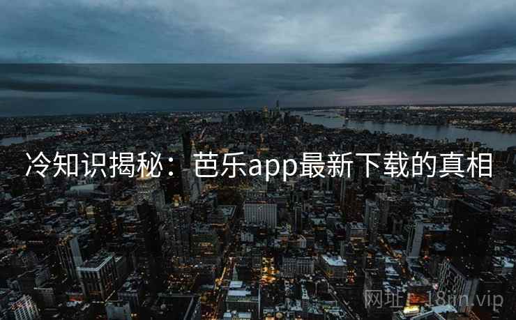 冷知识揭秘：芭乐app最新下载的真相