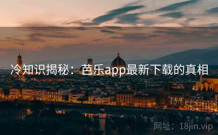 冷知识揭秘:芭乐app最新下载的真相 冷知识揭秘:芭乐app最新下载的真相
