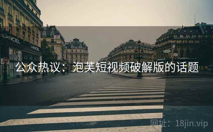 公众热议:泡芙短视频破解版的话题 公众热议:泡芙短视频破解版的话题