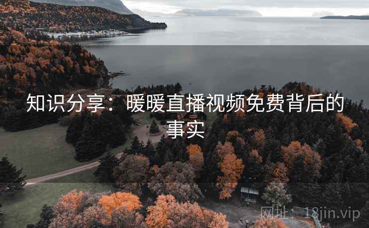 知识分享：暖暖直播视频免费背后的事实