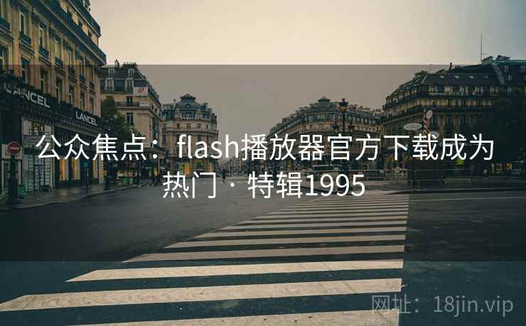 公众焦点:flash播放器官方下载成为热门 · 特辑1995 公众焦点:flash播放器官方下载成为热门 · 特辑1995