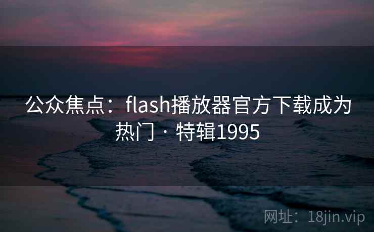 公众焦点：flash播放器官方下载成为热门 · 特辑1995