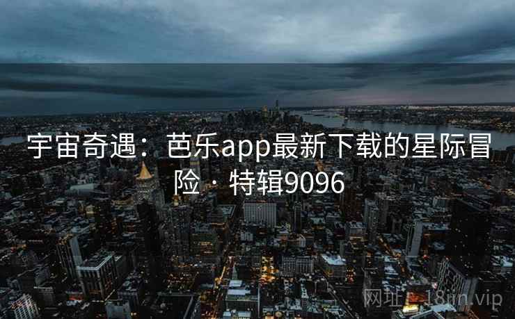 宇宙奇遇:芭乐app最新下载的星际冒险 · 特辑9096 宇宙奇遇:芭乐app最新下载的星际冒险 · 特辑9096