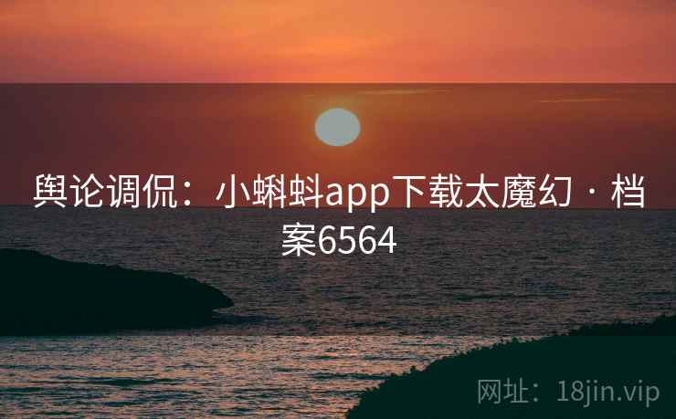 舆论调侃:小蝌蚪app下载太魔幻 · 档案6564 舆论调侃:小蝌蚪app下载太魔幻 · 档案6564