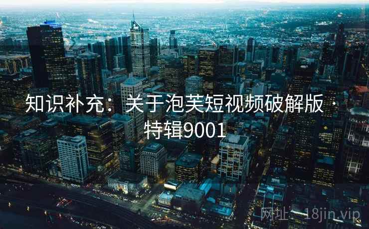 知识补充：关于泡芙短视频破解版 · 特辑9001