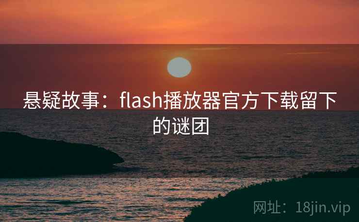 悬疑故事：flash播放器官方下载留下的谜团