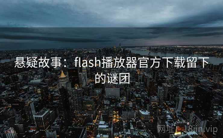 悬疑故事:flash播放器官方下载留下的谜团 悬疑故事:flash播放器官方下载留下的谜团