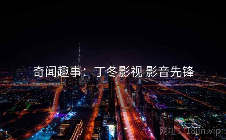 奇闻趣事:丁冬影视 影音先锋 奇闻趣事:丁冬影视 影音先锋