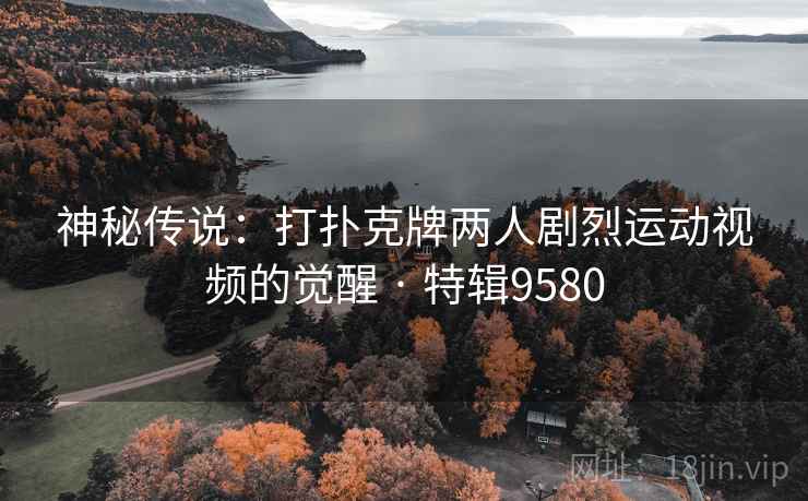 神秘传说：打扑克牌两人剧烈运动视频的觉醒 · 特辑9580