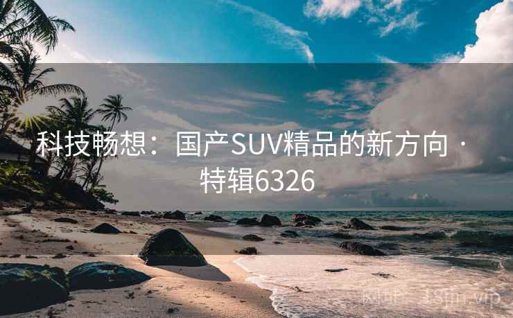 科技畅想：国产SUV精品的新方向 · 特辑6326