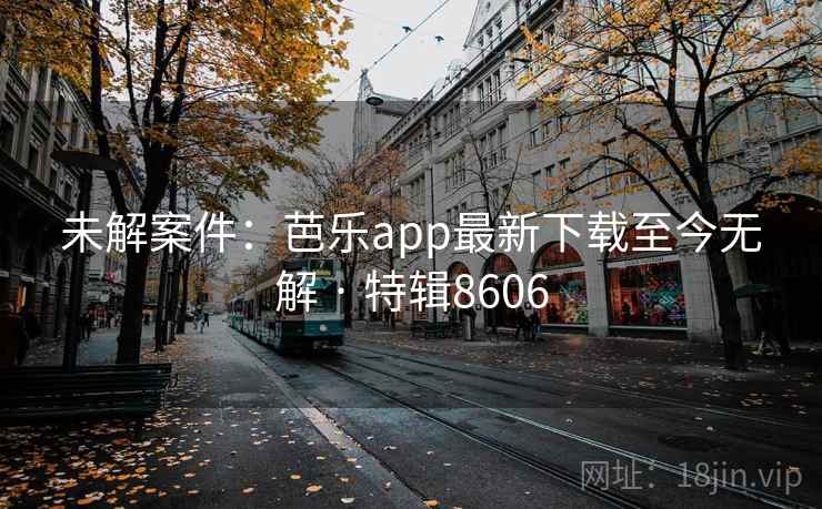 未解案件:芭乐app最新下载至今无解 · 特辑8606 未解案件:芭乐app最新下载至今无解 · 特辑8606
