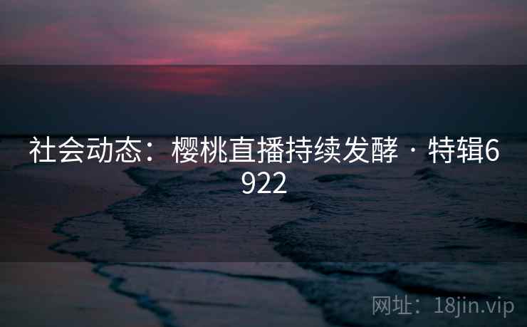 社会动态:樱桃直播持续发酵 · 特辑6922 社会动态:樱桃直播持续发酵 · 特辑6922