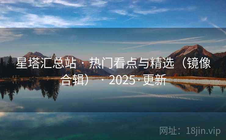 星塔汇总站 · 热门看点与精选（镜像合辑） · 2025·更新