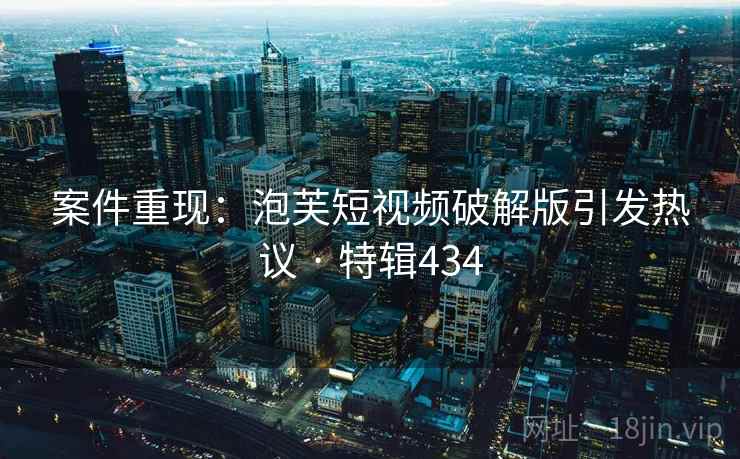 案件重现:泡芙短视频破解版引发热议 · 特辑434 案件重现:泡芙短视频破解版引发热议 · 特辑434