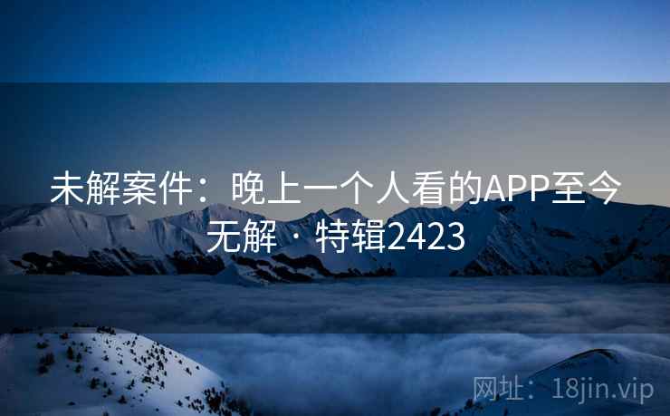 未解案件：晚上一个人看的APP至今无解 · 特辑2423