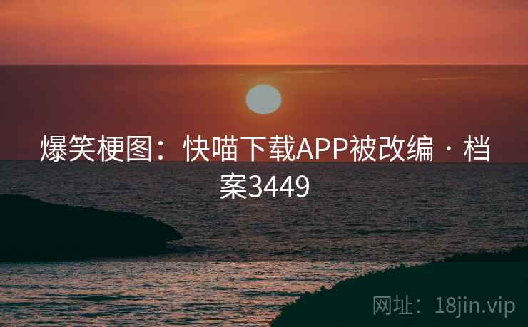 爆笑梗图:快喵下载APP被改编 · 档案3449 爆笑梗图:快喵下载APP被改编 · 档案3449