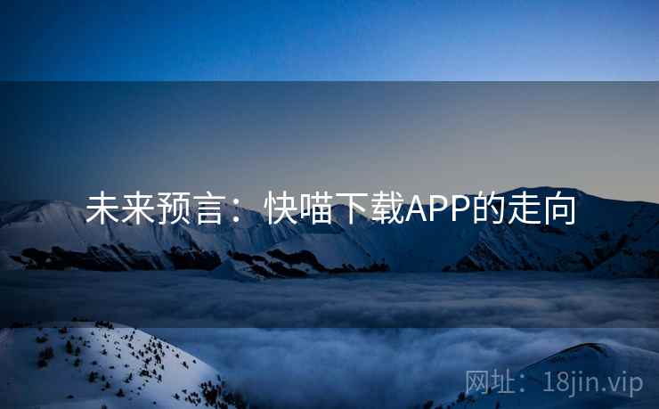 未来预言:快喵下载APP的走向 未来预言:快喵下载APP的走向