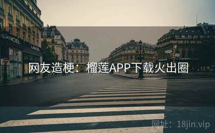 网友造梗:榴莲APP下载火出圈 网友造梗:榴莲APP下载火出圈