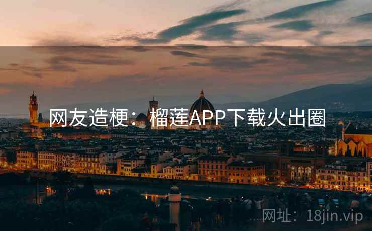 网友造梗:榴莲APP下载火出圈 网友造梗:榴莲APP下载火出圈