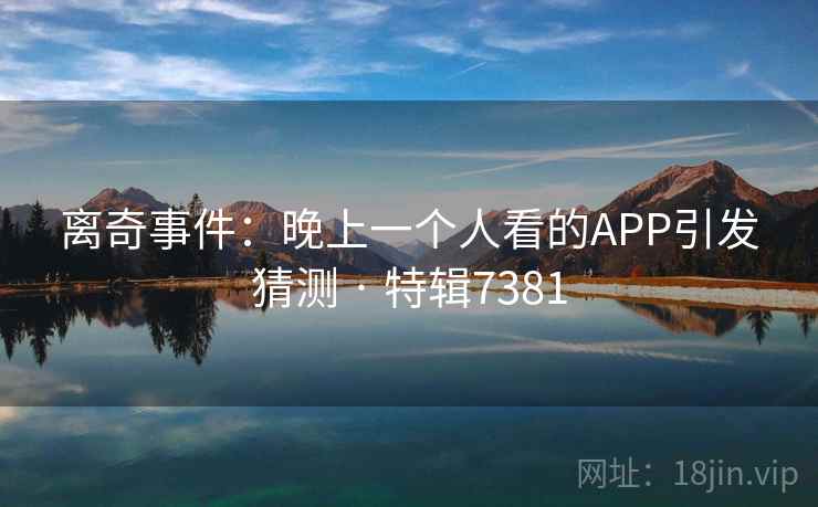 离奇事件：晚上一个人看的APP引发猜测 · 特辑7381