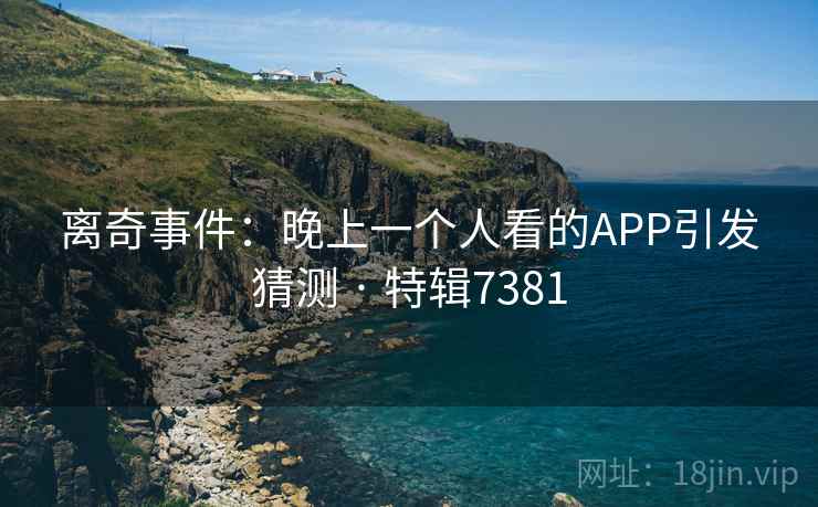 离奇事件：晚上一个人看的APP引发猜测 · 特辑7381