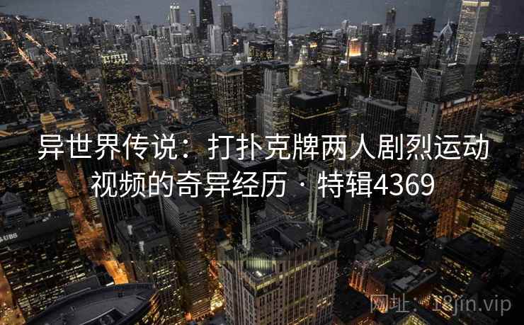 异世界传说：打扑克牌两人剧烈运动视频的奇异经历 · 特辑4369