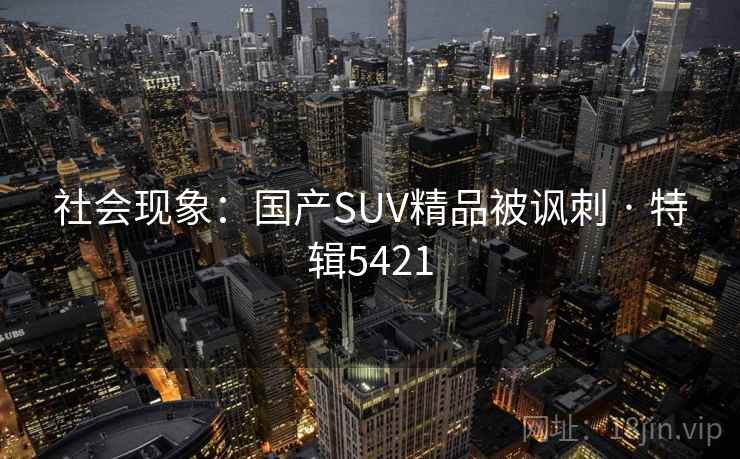社会现象:国产SUV精品被讽刺 · 特辑5421 社会现象:国产SUV精品被讽刺 · 特辑5421