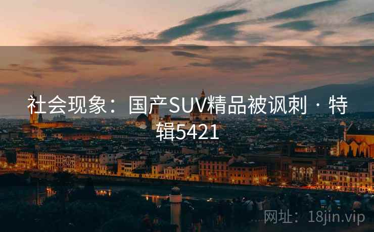 社会现象:国产SUV精品被讽刺 · 特辑5421 社会现象:国产SUV精品被讽刺 · 特辑5421