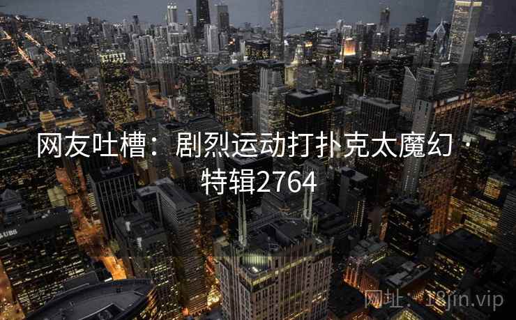 网友吐槽:剧烈运动打扑克太魔幻 · 特辑2764 网友吐槽:剧烈运动打扑克太魔幻 · 特辑2764