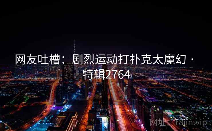 网友吐槽:剧烈运动打扑克太魔幻 · 特辑2764 网友吐槽:剧烈运动打扑克太魔幻 · 特辑2764