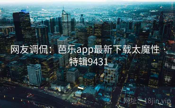网友调侃：芭乐app最新下载太魔性 · 特辑9431