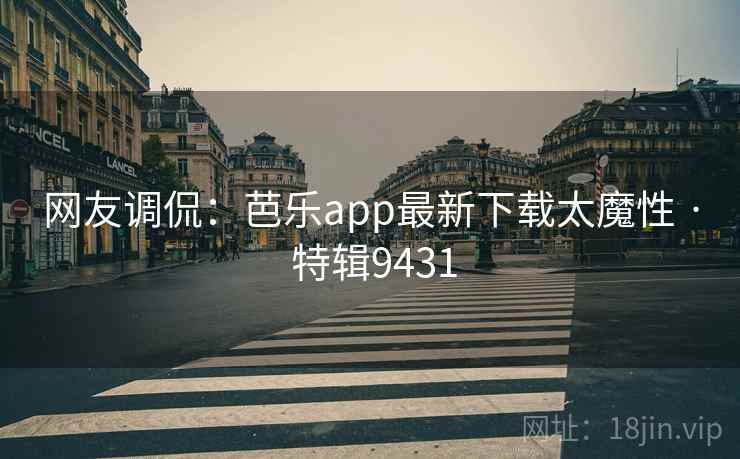 网友调侃：芭乐app最新下载太魔性 · 特辑9431