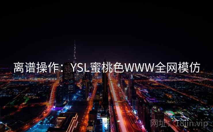 离谱操作:YSL蜜桃色WWW全网模仿 离谱操作:YSL蜜桃色WWW全网模仿
