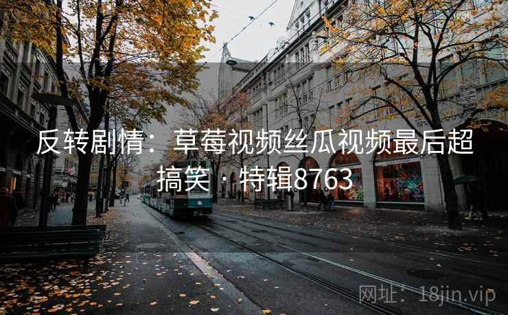 反转剧情：草莓视频丝瓜视频最后超搞笑 · 特辑8763